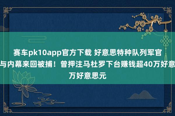 赛车pk10app官方下载 好意思特种队列军官因参与内幕来回被捕！曾押注马杜罗下台赚钱超40万好意思元