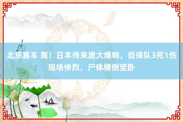 北京赛车 轰！日本传来庞大爆响，自保队3死1伤现场惨烈，尸体横倒竖卧