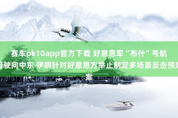 赛车pk10app官方下载 好意思军“布什”号航母驶向中东 伊朗针对好意思方举止制定多场景反击预案