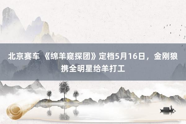 北京赛车 《绵羊窥探团》定档5月16日，金刚狼携全明星给羊打工