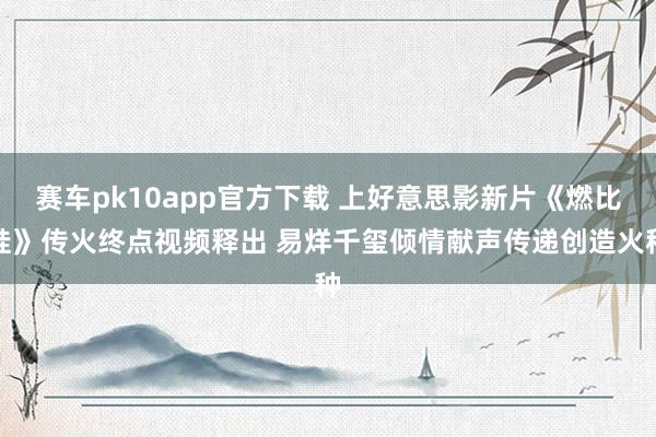 赛车pk10app官方下载 上好意思影新片《燃比娃》传火终点视频释出 易烊千玺倾情献声传递创造火种