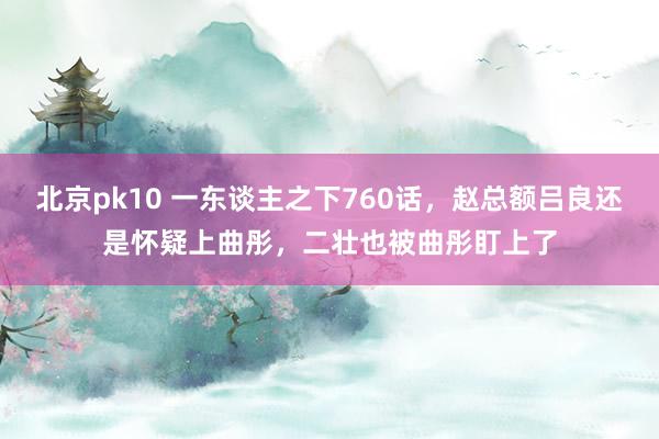 北京pk10 一东谈主之下760话，赵总额吕良还是怀疑上曲彤，二壮也被曲彤盯上了