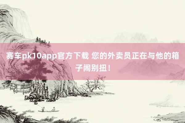 赛车pk10app官方下载 您的外卖员正在与他的箱子闹别扭！
