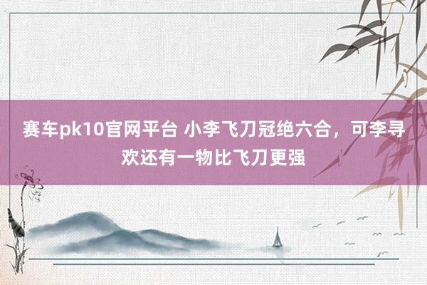 赛车pk10官网平台 小李飞刀冠绝六合，可李寻欢还有一物比飞刀更强