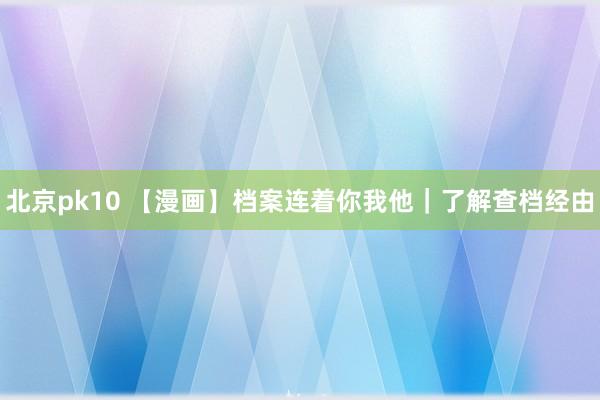 北京pk10 【漫画】档案连着你我他｜了解查档经由