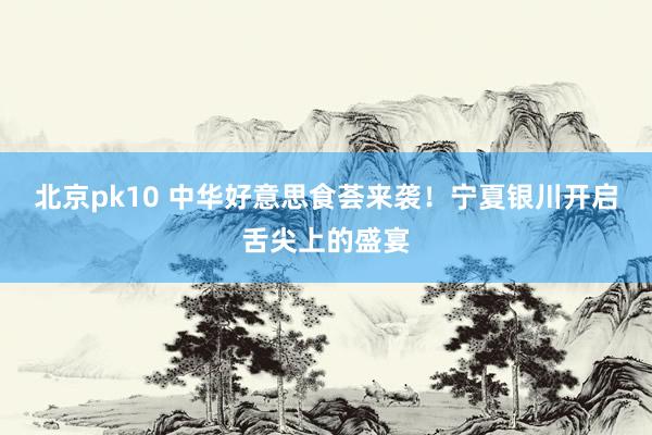 北京pk10 中华好意思食荟来袭！宁夏银川开启舌尖上的盛宴