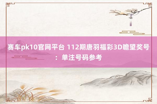 赛车pk10官网平台 112期唐羽福彩3D瞻望奖号：单注号码参考