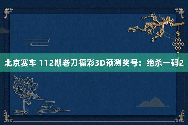 北京赛车 112期老刀福彩3D预测奖号：绝杀一码2