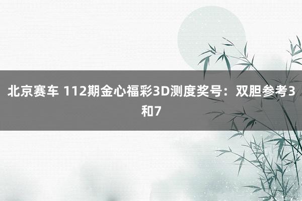 北京赛车 112期金心福彩3D测度奖号：双胆参考3和7