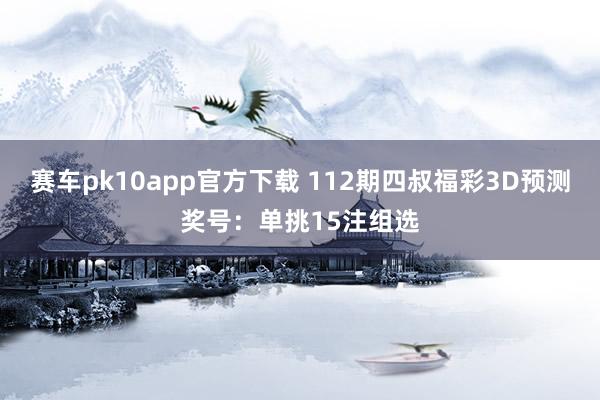 赛车pk10app官方下载 112期四叔福彩3D预测奖号：单挑15注组选