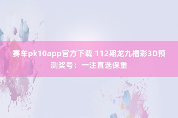 赛车pk10app官方下载 112期龙九福彩3D预测奖号：一注直选保重
