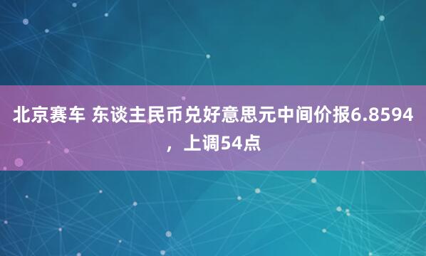 北京赛车 东谈主民币兑好意思元中间价报6.8594，上调54点