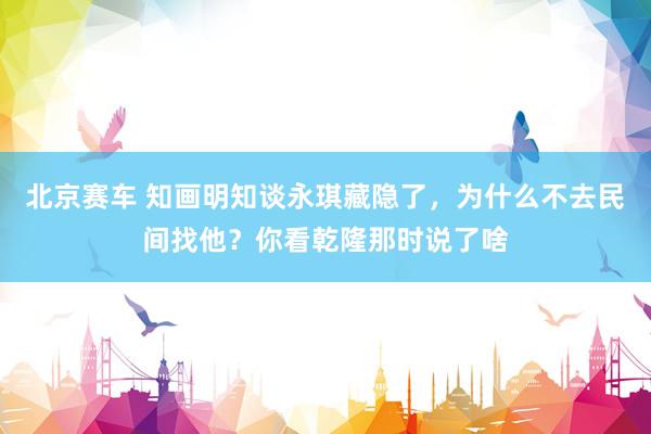 北京赛车 知画明知谈永琪藏隐了，为什么不去民间找他？你看乾隆那时说了啥