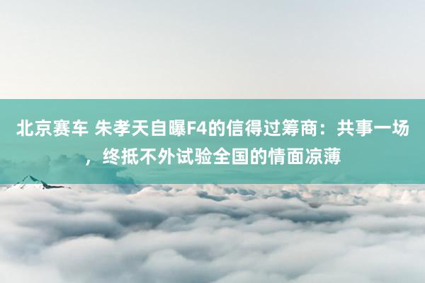 北京赛车 朱孝天自曝F4的信得过筹商：共事一场，终抵不外试验全国的情面凉薄