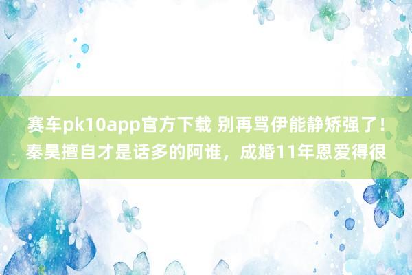 赛车pk10app官方下载 别再骂伊能静矫强了！秦昊擅自才是话多的阿谁，成婚11年恩爱得很