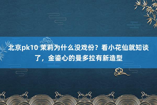 北京pk10 茉莉为什么没戏份？看小花仙就知谈了，金鎏心的曼多拉有新造型