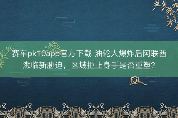赛车pk10app官方下载 油轮大爆炸后阿联酋濒临新胁迫，区域拒止身手是否重塑？