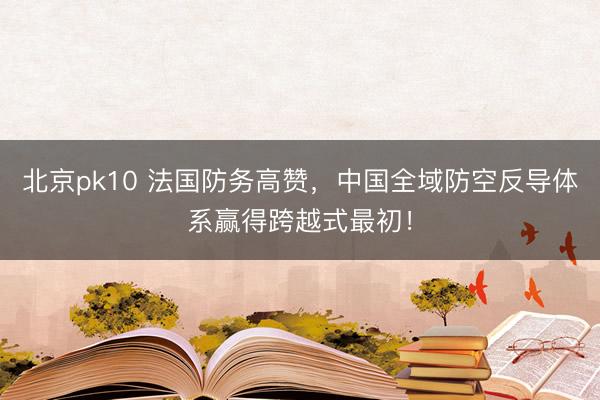北京pk10 法国防务高赞，中国全域防空反导体系赢得跨越式最初！