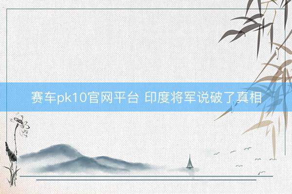 赛车pk10官网平台 印度将军说破了真相
