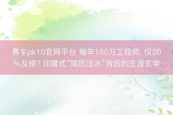 赛车pk10官网平台 每年150万工程师， 仅20%及格? 印度式“简历注水”背后的生涯玄学