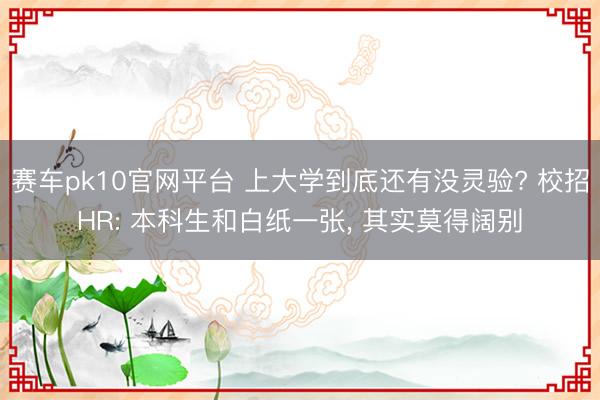 赛车pk10官网平台 上大学到底还有没灵验? 校招HR: 本科生和白纸一张， 其实莫得阔别