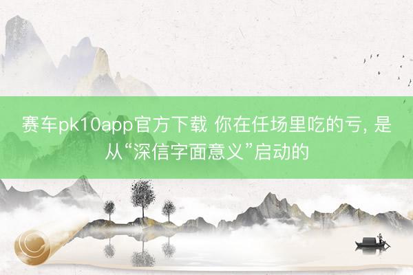 赛车pk10app官方下载 你在任场里吃的亏， 是从“深信字面意义”启动的