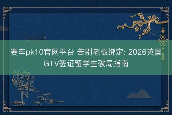 赛车pk10官网平台 告别老板绑定: 2026英国GTV签证留学生破局指南
