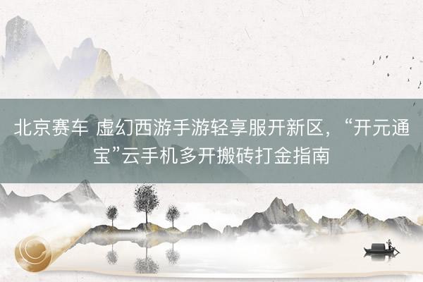 北京赛车 虚幻西游手游轻享服开新区，“开元通宝”云手机多开搬砖打金指南