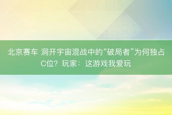 北京赛车 洞开宇宙混战中的“破局者”为何独占C位？玩家：这游戏我爱玩