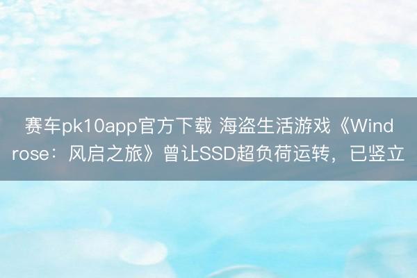 赛车pk10app官方下载 海盗生活游戏《Windrose：风启之旅》曾让SSD超负荷运转，已竖立