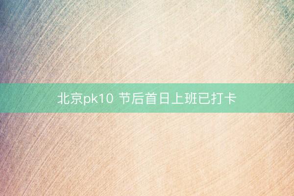 北京pk10 节后首日上班已打卡
