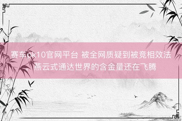 赛车pk10官网平台 被全网质疑到被竞相效法，燕云式通达世界的含金量还在飞腾