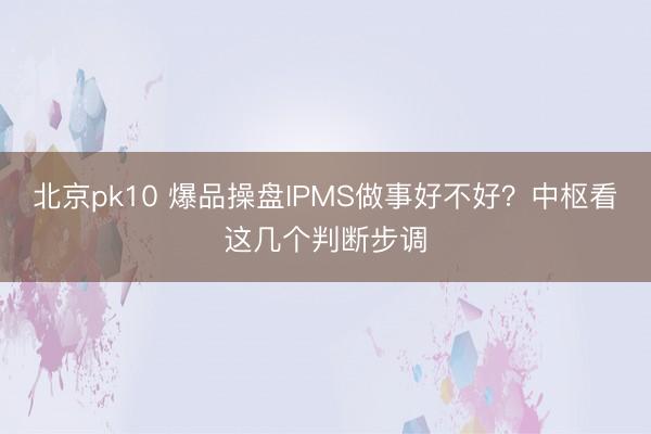 北京pk10 爆品操盘IPMS做事好不好？中枢看这几个判断步调