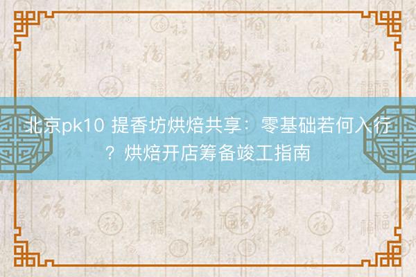 北京pk10 提香坊烘焙共享：零基础若何入行？烘焙开店筹备竣工指南