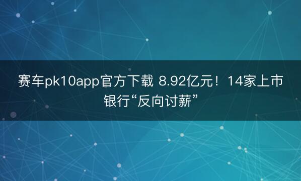 赛车pk10app官方下载 8.92亿元！14家上市银行“反向讨薪”