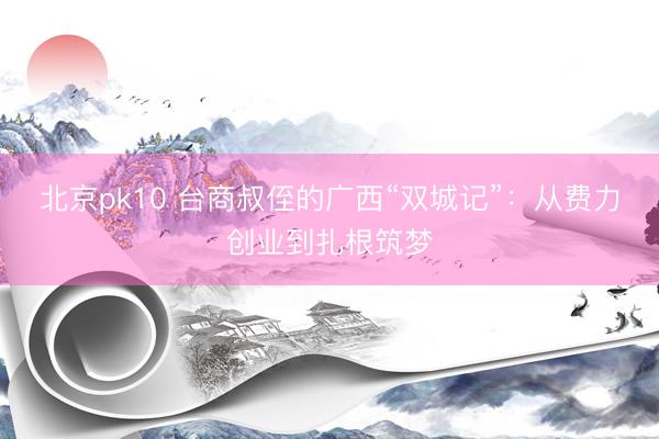 北京pk10 台商叔侄的广西“双城记”：从费力创业到扎根筑梦