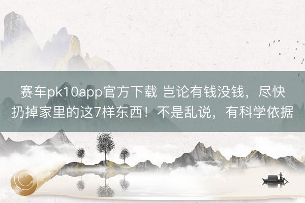 赛车pk10app官方下载 岂论有钱没钱，尽快扔掉家里的这7样东西！不是乱说，有科学依据