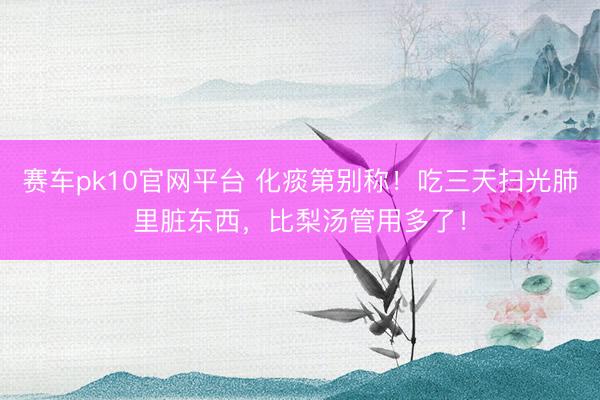 赛车pk10官网平台 化痰第别称！吃三天扫光肺里脏东西，比梨汤管用多了！