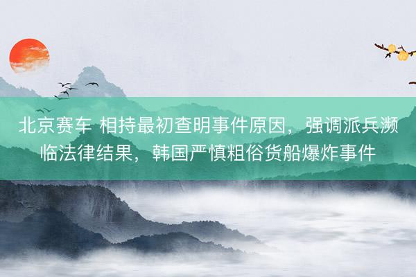 北京赛车 相持最初查明事件原因，强调派兵濒临法律结果，韩国严慎粗俗货船爆炸事件