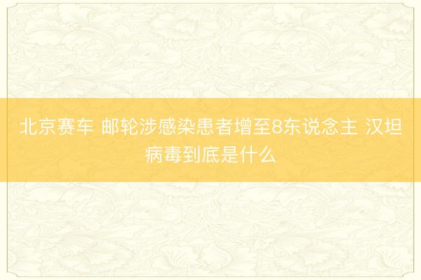 北京赛车 邮轮涉感染患者增至8东说念主 汉坦病毒到底是什么