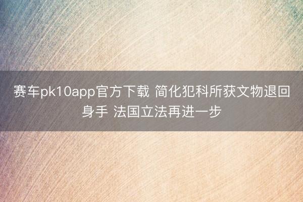 赛车pk10app官方下载 简化犯科所获文物退回身手 法国立法再进一步