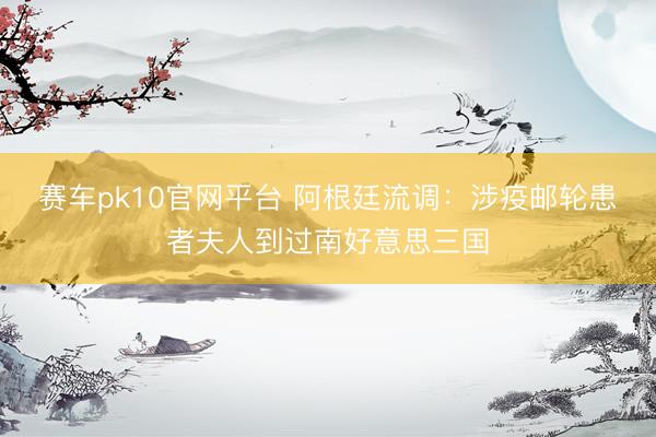 赛车pk10官网平台 阿根廷流调：涉疫邮轮患者夫人到过南好意思三国