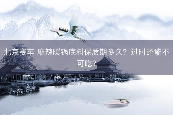 北京赛车 麻辣暖锅底料保质期多久？过时还能不可吃？