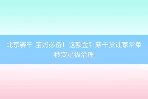 北京赛车 宝妈必备！这款金针菇干货让家常菜秒变星级治理