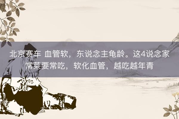 北京赛车 血管软，东说念主龟龄。这4说念家常菜要常吃，软化血管，越吃越年青