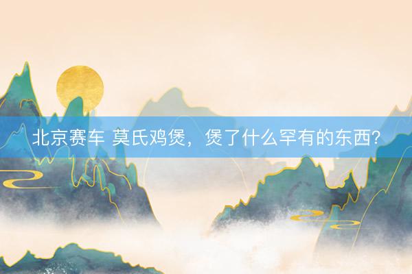 北京赛车 莫氏鸡煲，煲了什么罕有的东西？